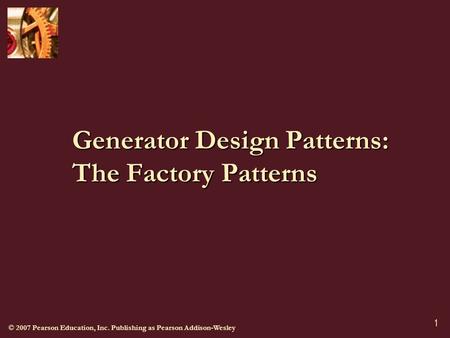 © 2007 Pearson Education, Inc. Publishing as Pearson Addison-Wesley 1 Generator Design Patterns: The Factory Patterns.