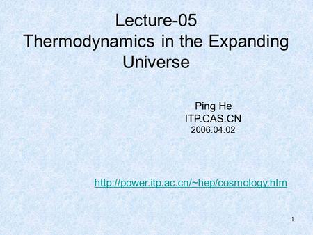 1 Lecture-05 Thermodynamics in the Expanding Universe Ping He ITP.CAS.CN 2006.04.02