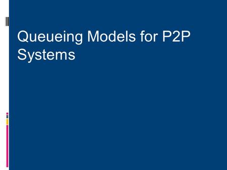 Queueing Models for P2P Systems.  Extend classical queuing theory for P2P systems.  Develop taxonomy for different variations of these queuing models.