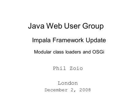 Java Web User Group Impala Framework Update Modular class loaders and OSGi Phil Zoio London December 2, 2008.
