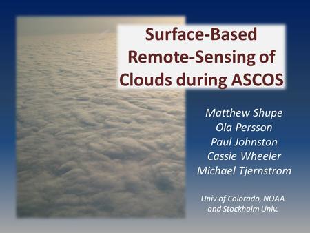 Matthew Shupe Ola Persson Paul Johnston Cassie Wheeler Michael Tjernstrom Surface-Based Remote-Sensing of Clouds during ASCOS Univ of Colorado, NOAA and.