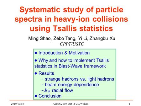 2010/10/18ATHIC2010, Oct 18-20, Wuhan1 Systematic study of particle spectra in heavy-ion collisions using Tsallis statistics Ming Shao, Zebo Tang, Yi Li,