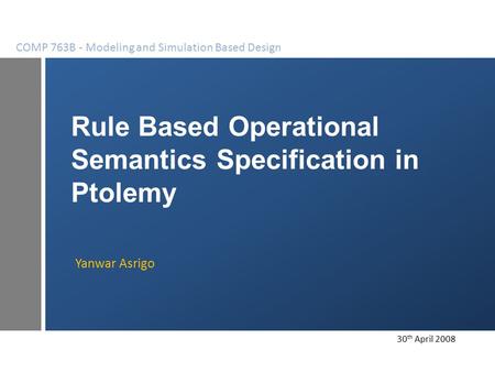 Rule Based Operational Semantics Specification in Ptolemy Yanwar Asrigo COMP 763B - Modeling and Simulation Based Design 30 th April 2008.