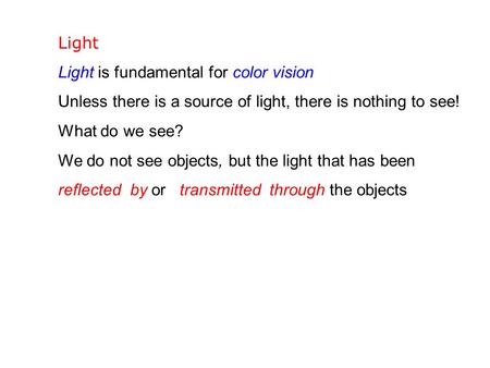 Light Light is fundamental for color vision Unless there is a source of light, there is nothing to see! What do we see? We do not see objects, but the.