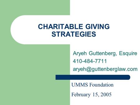 CHARITABLE GIVING STRATEGIES Aryeh Guttenberg, Esquire 410-484-7711 UMMS Foundation February 15, 2005.