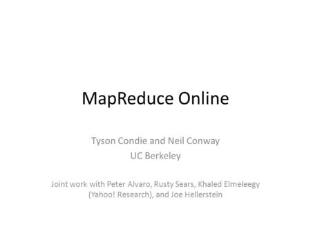 MapReduce Online Tyson Condie and Neil Conway UC Berkeley Joint work with Peter Alvaro, Rusty Sears, Khaled Elmeleegy (Yahoo! Research), and Joe Hellerstein.