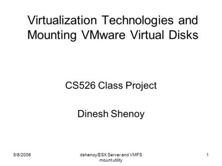 5/8/2006dshenoy/ESX Server and VMFS mount utility 1 Virtualization Technologies and Mounting VMware Virtual Disks CS526 Class Project Dinesh Shenoy.