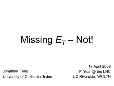 Missing E T – Not! Jonathan Feng University of California, Irvine 17 April 2009 1 st the LHC UC Riverside, WCLTN.
