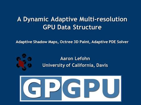 A Dynamic Adaptive Multi-resolution GPU Data Structure Adaptive Shadow Maps, Octree 3D Paint, Adaptive PDE Solver Aaron Lefohn University of California,
