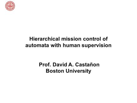 Hierarchical mission control of automata with human supervision Prof. David A. Castañon Boston University.