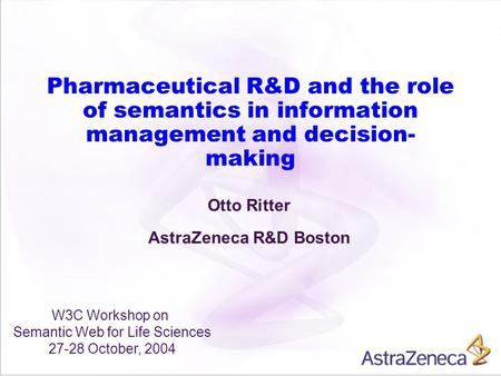 Pharmaceutical R&D and the role of semantics in information management and decision- making Otto Ritter AstraZeneca R&D Boston W3C Workshop on Semantic.