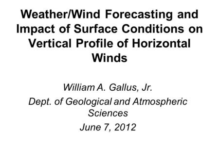 Weather/Wind Forecasting and Impact of Surface Conditions on Vertical Profile of Horizontal Winds William A. Gallus, Jr. Dept. of Geological and Atmospheric.