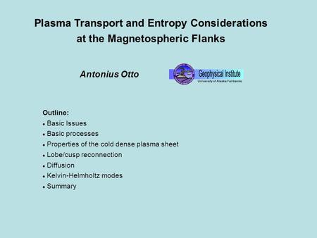 Plasma Transport and Entropy Considerations at the Magnetospheric Flanks Antonius Otto Outline: Basic Issues Basic processes Properties of the cold dense.