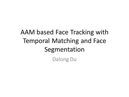 AAM based Face Tracking with Temporal Matching and Face Segmentation Dalong Du.