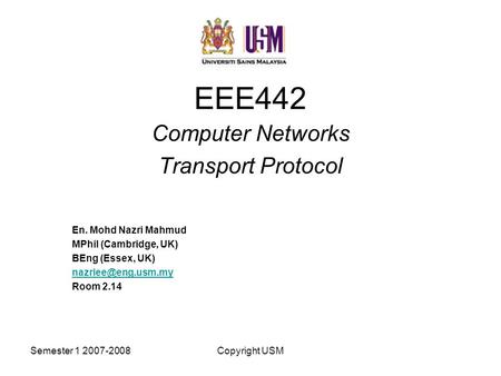 Semester 1 2007-2008Copyright USM EEE442 Computer Networks Transport Protocol En. Mohd Nazri Mahmud MPhil (Cambridge, UK) BEng (Essex, UK)