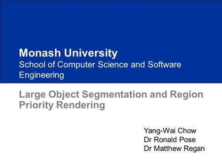School of Computer Science and Software Engineering Large Object Segmentation and Region Priority Rendering Monash University Yang-Wai Chow Dr Ronald Pose.