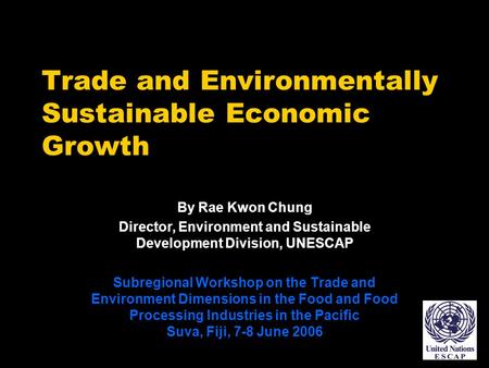 Trade and Environmentally Sustainable Economic Growth By Rae Kwon Chung Director, Environment and Sustainable Development Division, UNESCAP Subregional.
