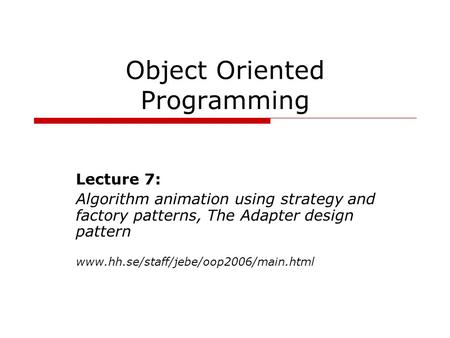 Object Oriented Programming Lecture 7: Algorithm animation using strategy and factory patterns, The Adapter design pattern www.hh.se/staff/jebe/oop2006/main.html.