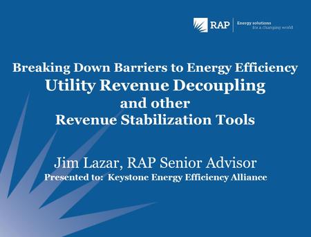 Breaking Down Barriers to Energy Efficiency Utility Revenue Decoupling and other Revenue Stabilization Tools Jim Lazar, RAP Senior Advisor Presented to: