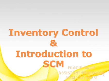 1 Inventory Control & Introduction to SCM Pradip Singh Assistant Professor AITM Varanasi.