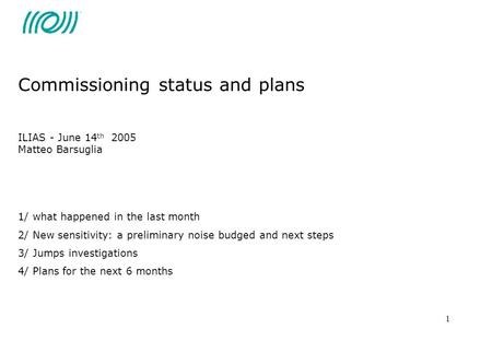 1 Commissioning status and plans ILIAS - June 14 th 2005 Matteo Barsuglia 1/ what happened in the last month 2/ New sensitivity: a preliminary noise budged.