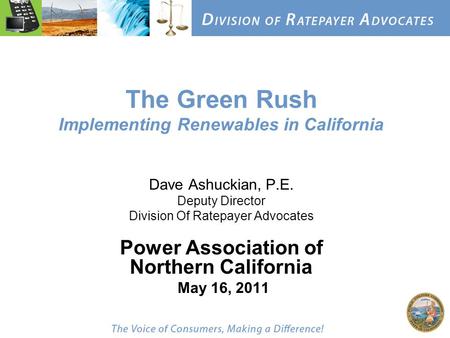 The Green Rush Implementing Renewables in California Dave Ashuckian, P.E. Deputy Director Division Of Ratepayer Advocates Power Association of Northern.