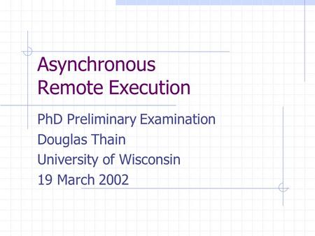 Asynchronous Remote Execution PhD Preliminary Examination Douglas Thain University of Wisconsin 19 March 2002.