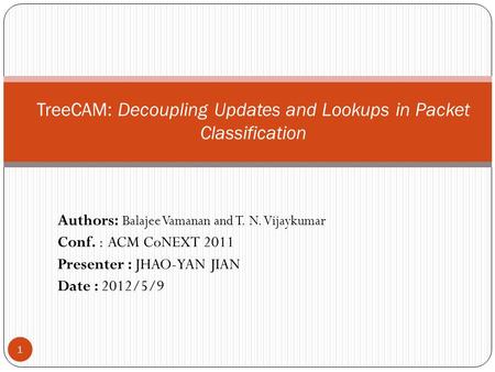 Authors: Balajee Vamanan and T. N. Vijaykumar Conf. : ACM CoNEXT 2011 Presenter : JHAO-YAN JIAN Date : 2012/5/9 1 TreeCAM: Decoupling Updates and Lookups.