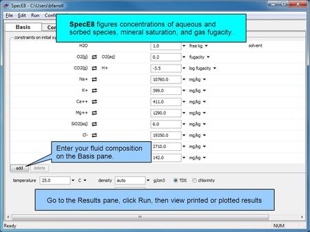 Enter your fluid composition on the Basis pane. SpecE8 figures concentrations of aqueous and sorbed species, mineral saturation, and gas fugacity. Go to.