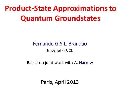 Product-State Approximations to Quantum Groundstates Fernando G.S.L. Brandão Imperial -> UCL Based on joint work with A. Harrow Paris, April 2013.
