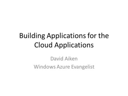Building Applications for the Cloud Applications David Aiken Windows Azure Evangelist.