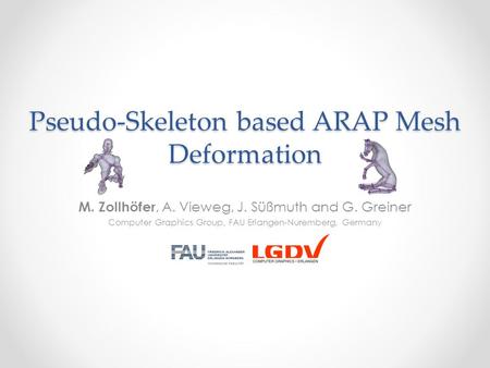 Pseudo-Skeleton based ARAP Mesh Deformation M. Zollhöfer, A. Vieweg, J. Süßmuth and G. Greiner Computer Graphics Group, FAU Erlangen-Nuremberg, Germany.