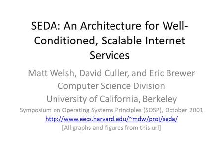 SEDA: An Architecture for Well- Conditioned, Scalable Internet Services Matt Welsh, David Culler, and Eric Brewer Computer Science Division University.