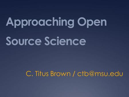 Approaching Open Source Science C. Titus Brown /