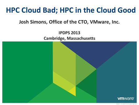 © 2011 VMware Inc. All rights reserved HPC Cloud Bad; HPC in the Cloud Good Josh Simons, Office of the CTO, VMware, Inc. IPDPS 2013 Cambridge, Massachusetts.