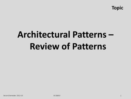 SS ZG653Second Semester 2012-13 1 Topic Architectural Patterns – Review of Patterns.