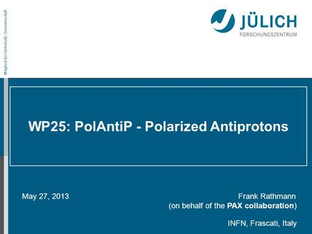 Mitglied der Helmholtz-Gemeinschaft WP25: PolAntiP - Polarized Antiprotons May 27, 2013 Frank Rathmann (on behalf of the PAX collaboration) INFN, Frascati,