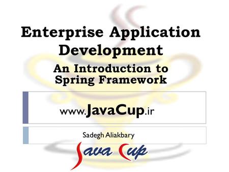 Enterprise Application Development Sadegh Aliakbary An Introduction to Spring Framework www. JavaCup.ir.