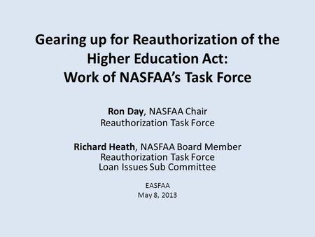 Gearing up for Reauthorization of the Higher Education Act: Work of NASFAA’s Task Force Ron Day, NASFAA Chair Reauthorization Task Force Richard Heath,