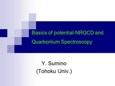 Y. Sumino (Tohoku Univ.) Basics of potential-NRQCD and Quarkonium Spectroscopy.