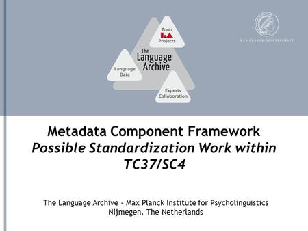 The Language Archive – Max Planck Institute for Psycholinguistics Nijmegen, The Netherlands Metadata Component Framework Possible Standardization Work.