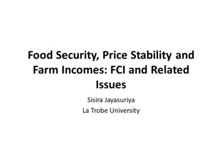 Food Security, Price Stability and Farm Incomes: FCI and Related Issues Sisira Jayasuriya La Trobe University.