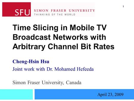 Time Slicing in Mobile TV Broadcast Networks with Arbitrary Channel Bit Rates Cheng-Hsin Hsu Joint work with Dr. Mohamed Hefeeda April 23, 2009 Simon Fraser.