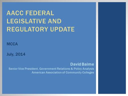 AACC FEDERAL LEGISLATIVE AND REGULATORY UPDATE MCCA July, 2014 David Baime Senior Vice President, Government Relations & Policy Analysis American Association.