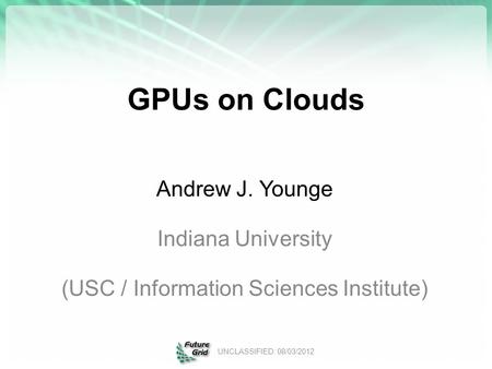 GPUs on Clouds Andrew J. Younge Indiana University (USC / Information Sciences Institute) UNCLASSIFIED: 08/03/2012.