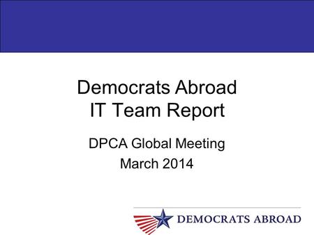 Democrats Abroad IT Team Report DPCA Global Meeting March 2014.