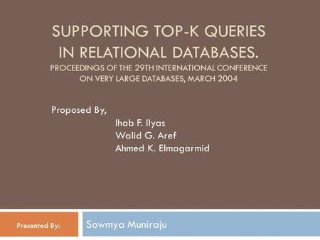SUPPORTING TOP-K QUERIES IN RELATIONAL DATABASES. PROCEEDINGS OF THE 29TH INTERNATIONAL CONFERENCE ON VERY LARGE DATABASES, MARCH 2004 Sowmya Muniraju.