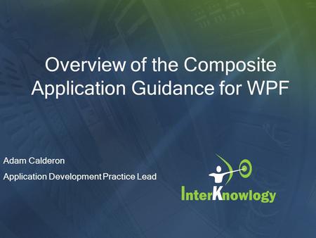 Overview of the Composite Application Guidance for WPF Adam Calderon Application Development Practice Lead.