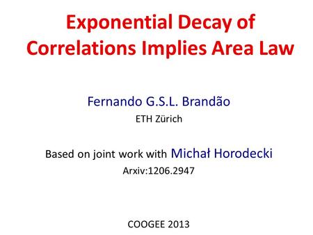 Exponential Decay of Correlations Implies Area Law Fernando G.S.L. Brandão ETH Zürich Based on joint work with Michał Horodecki Arxiv:1206.2947 COOGEE.