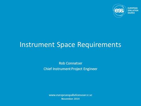 Instrument Space Requirements Rob Connatser Chief Instrument Project Engineer www.europeanspallationsource.se November 2014.